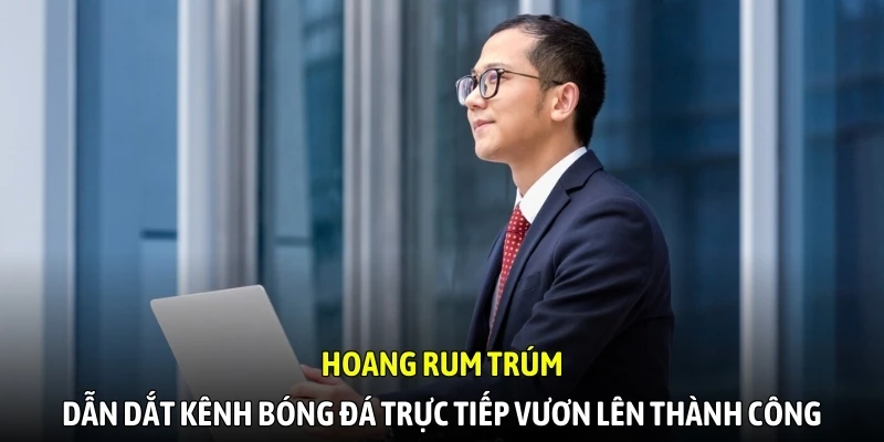Hoàng Rum Trúm dẫn dắt kênh bóng đá trực tiếp vươn lên thành công