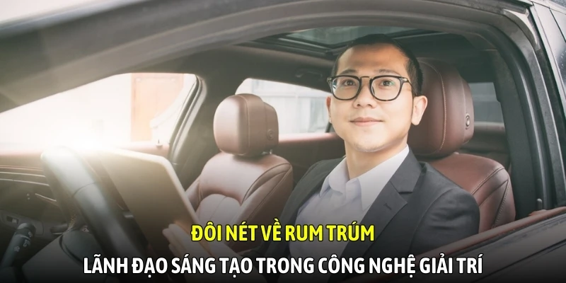 Đôi nét về Rum Trúm - Lãnh đạo sáng tạo trong công nghệ giải trí