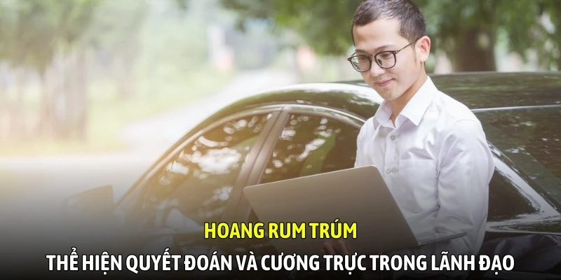 Hoàng Rum Trúm thể hiện quyết đoán và cương trực trong lãnh đạo