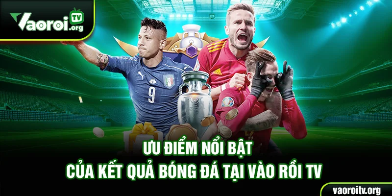 Ưu điểm nổi bật của kết quả bóng đá tại Vào Rồi TV
